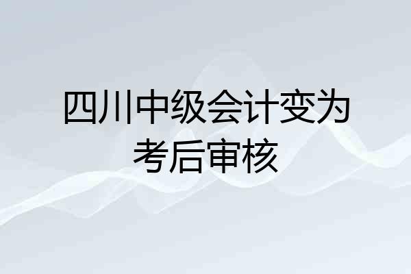 四川中级会计变为考后审核