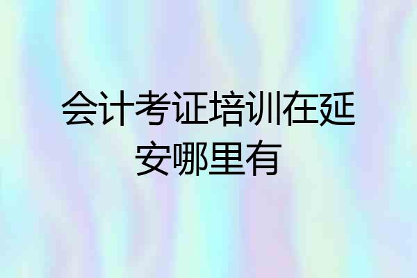 会计考证培训在延安哪里有