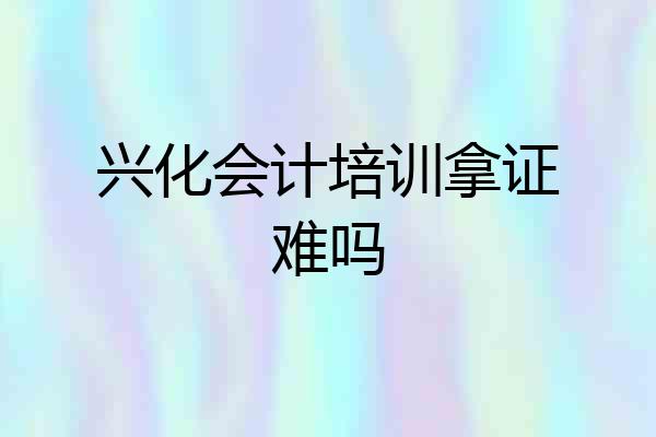 兴化会计培训拿证难吗