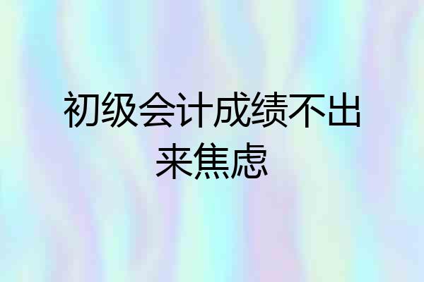 初级会计成绩不出来焦虑
