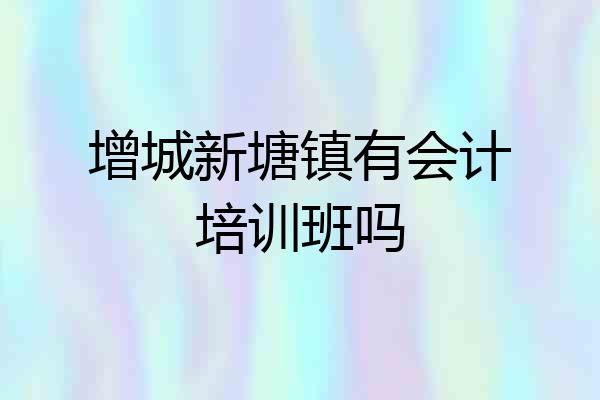 增城新塘镇有会计培训班吗