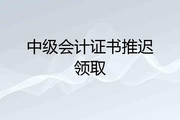 中级会计证书推迟领取