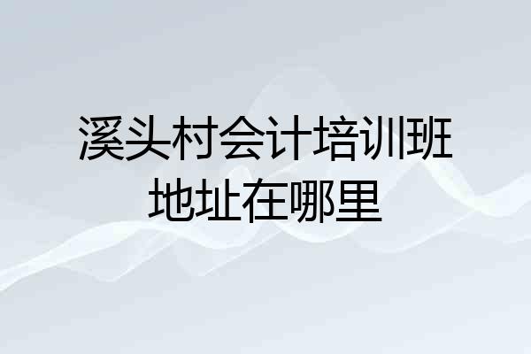 溪头村会计培训班地址在哪里