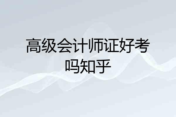 高级会计师证好考吗知乎