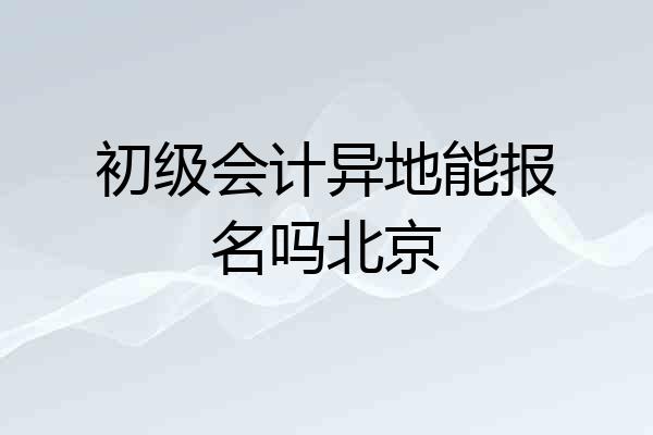 初级会计异地能报名吗北京