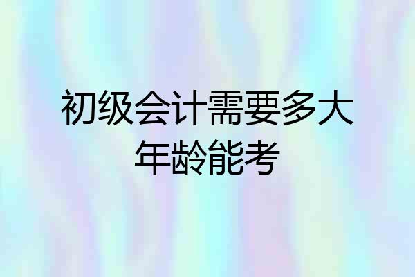 初级会计需要多大年龄能考