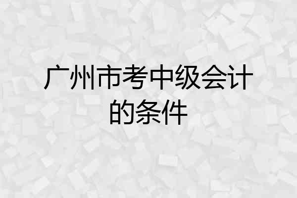 广州市考中级会计的条件