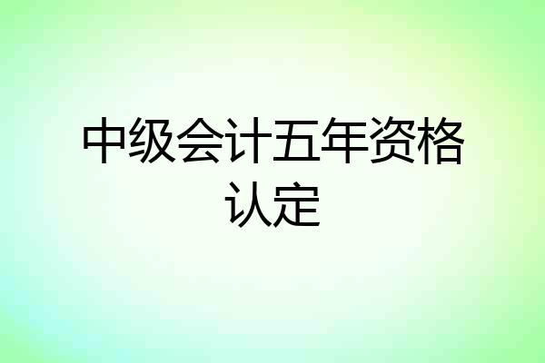 中级会计五年资格认定