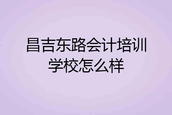 昌吉东路会计培训学校怎么样