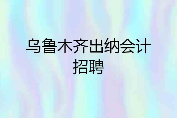 乌鲁木齐出纳会计招聘