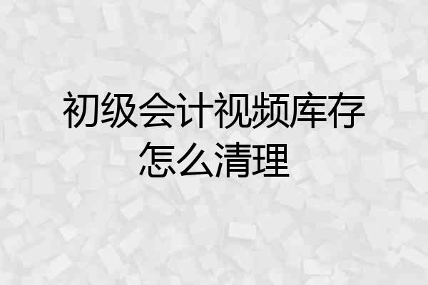 初级会计视频库存怎么清理