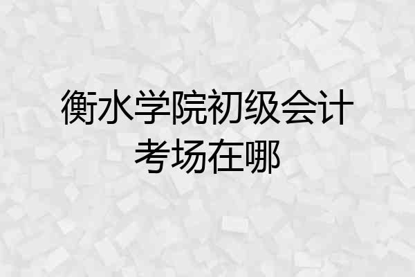 衡水学院初级会计考场在哪