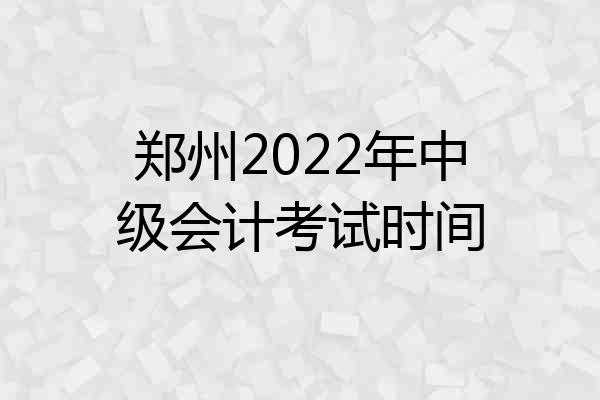 郑州2022年中级会计考试时间