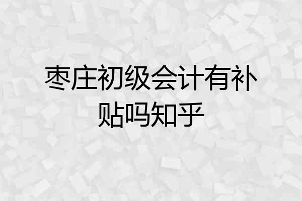 枣庄初级会计有补贴吗知乎