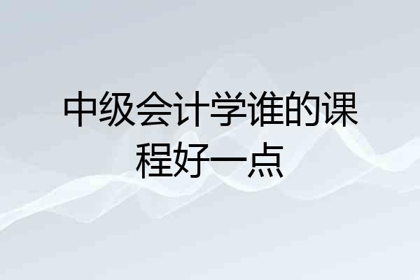 中级会计学谁的课程好一点