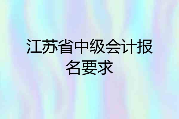 江苏省中级会计报名要求