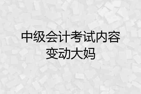 中级会计考试内容变动大妈