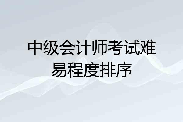 中级会计师考试难易程度排序