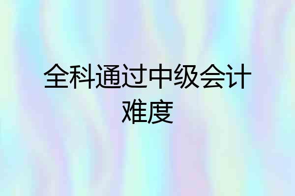 全科通过中级会计难度