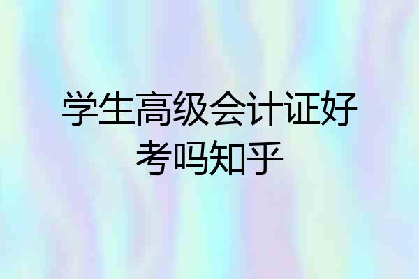 学生高级会计证好考吗知乎