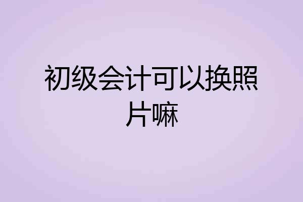 初级会计可以换照片嘛