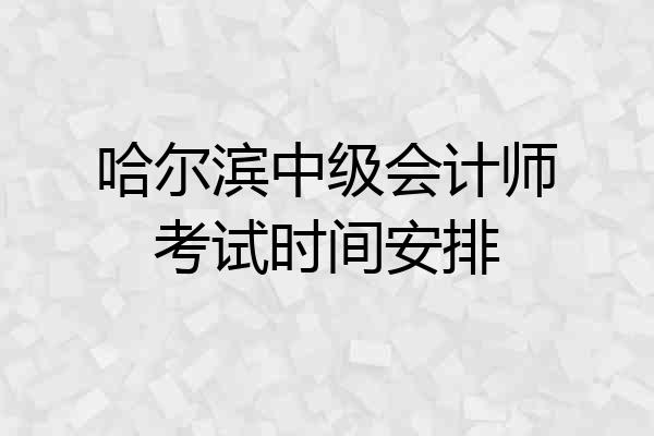 哈尔滨中级会计师考试时间安排
