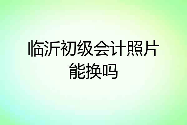 临沂初级会计照片能换吗