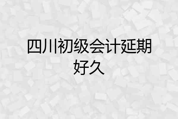 四川初级会计延期好久