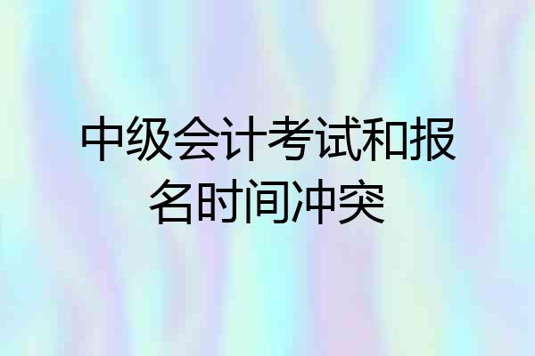 中级会计考试和报名时间冲突