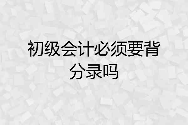 初级会计必须要背分录吗