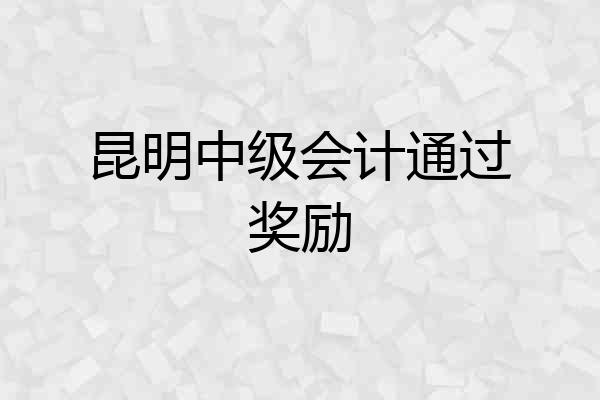 昆明中级会计通过奖励