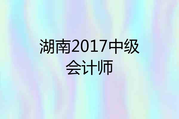 湖南2017中级会计师