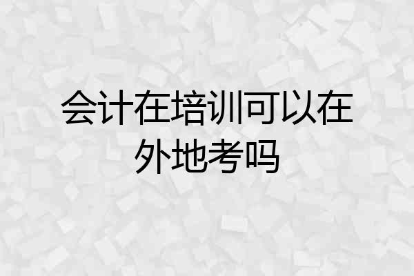 会计在培训可以在外地考吗