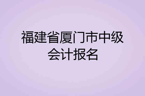 福建省厦门市中级会计报名