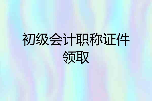 初级会计职称证件领取