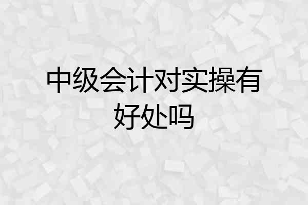 中级会计对实操有好处吗