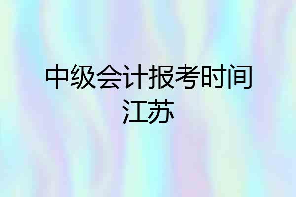中级会计报考时间江苏