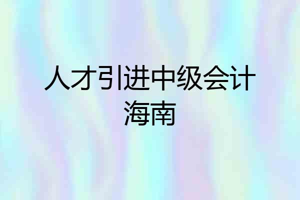人才引进中级会计海南
