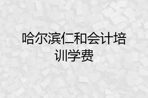 哈尔滨仁和会计培训学费