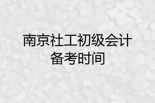 南京社工初级会计备考时间