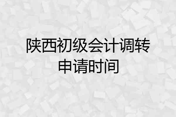 陕西初级会计调转申请时间
