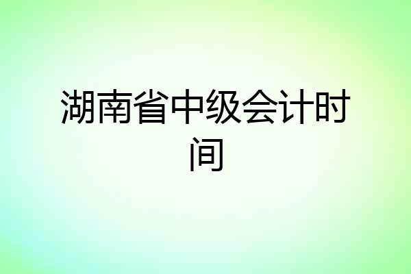 湖南省中级会计时间