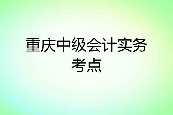 重庆中级会计实务考点