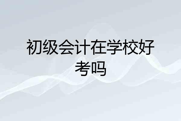 初级会计在学校好考吗