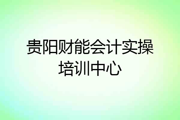 贵阳财能会计实操培训中心