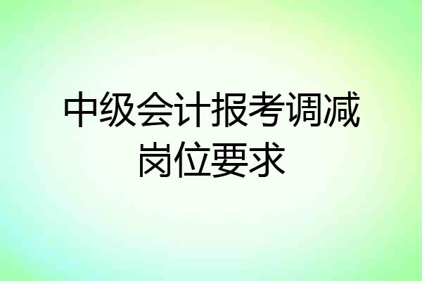 中级会计报考调减岗位要求