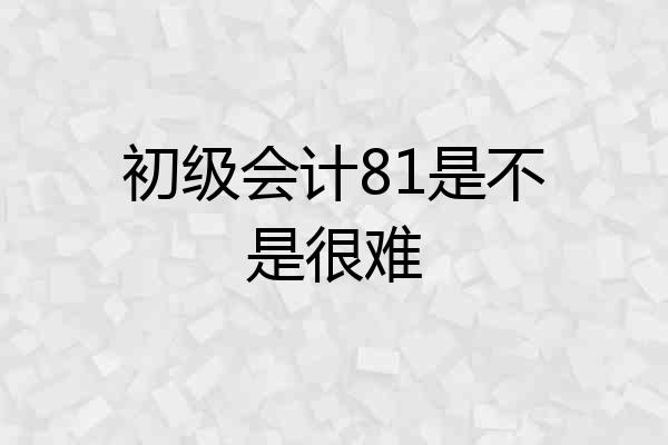 初级会计81是不是很难