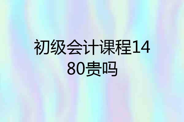 初级会计课程1480贵吗