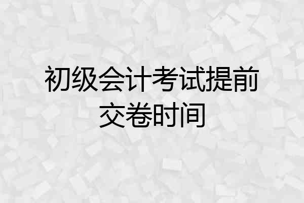 初级会计考试提前交卷时间