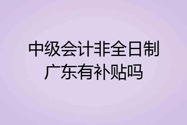中级会计非全日制广东有补贴吗